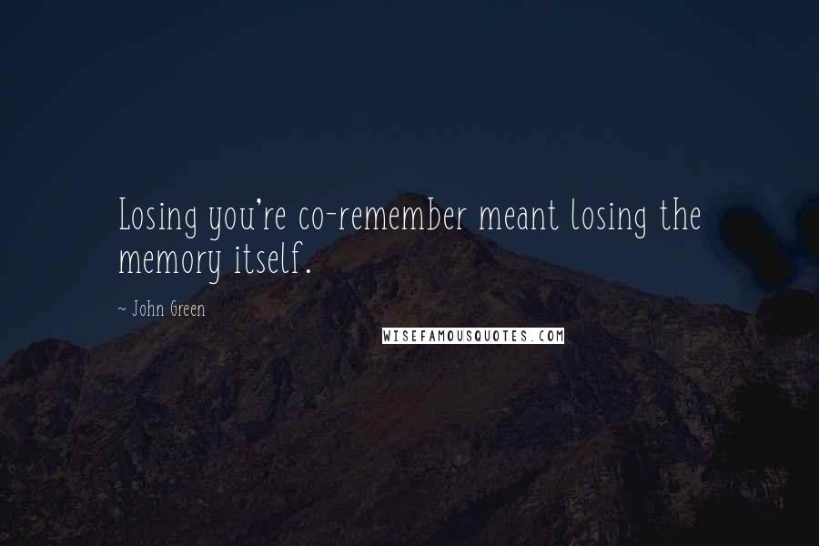 John Green Quotes: Losing you're co-remember meant losing the memory itself.