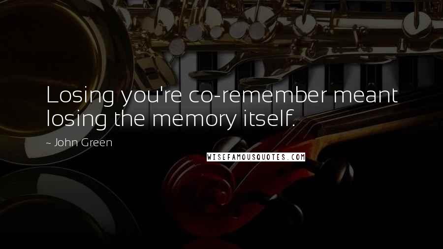 John Green Quotes: Losing you're co-remember meant losing the memory itself.