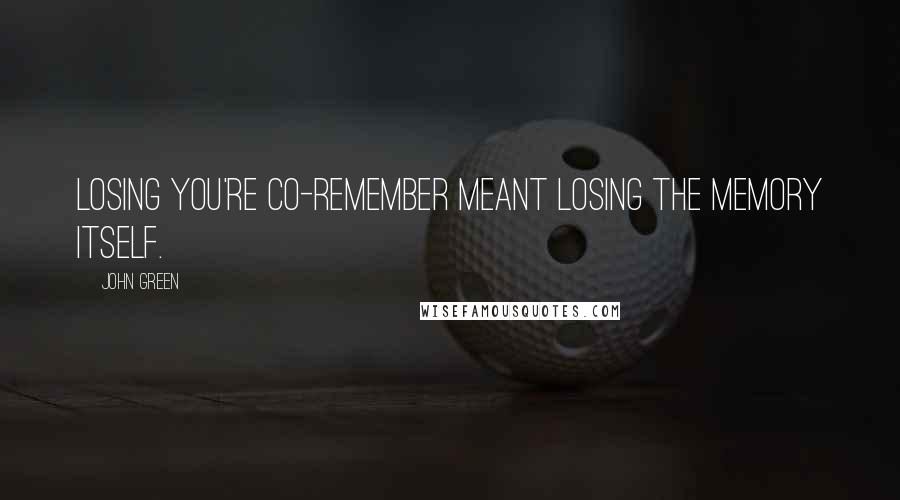 John Green Quotes: Losing you're co-remember meant losing the memory itself.