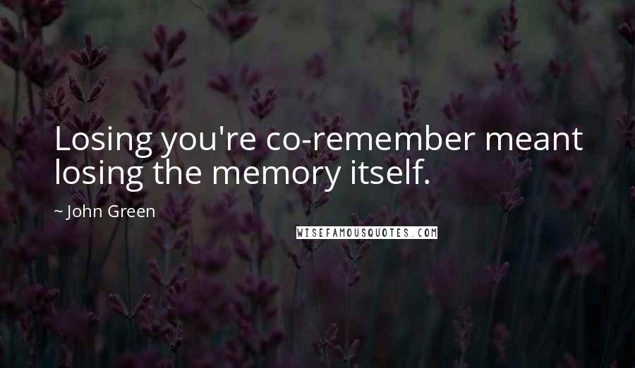 John Green Quotes: Losing you're co-remember meant losing the memory itself.