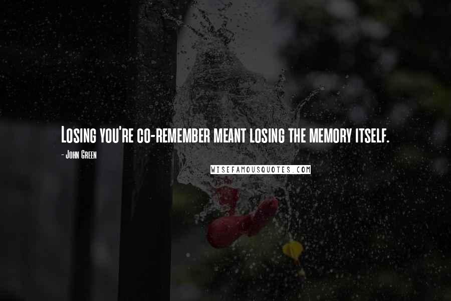 John Green Quotes: Losing you're co-remember meant losing the memory itself.