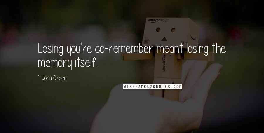 John Green Quotes: Losing you're co-remember meant losing the memory itself.