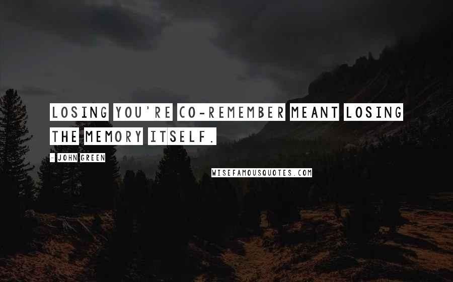 John Green Quotes: Losing you're co-remember meant losing the memory itself.