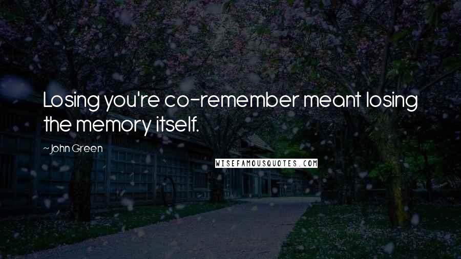 John Green Quotes: Losing you're co-remember meant losing the memory itself.