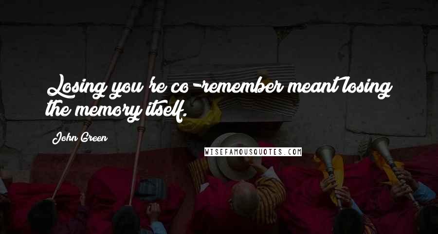 John Green Quotes: Losing you're co-remember meant losing the memory itself.