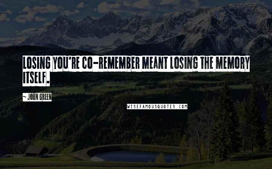 John Green Quotes: Losing you're co-remember meant losing the memory itself.