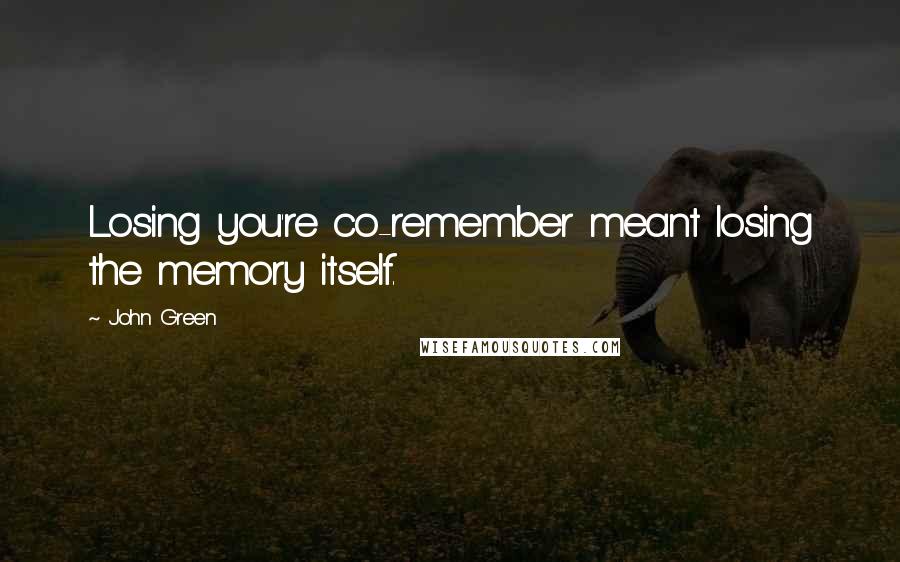 John Green Quotes: Losing you're co-remember meant losing the memory itself.