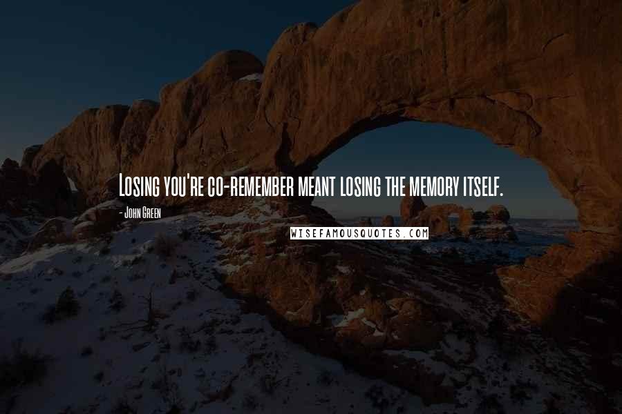 John Green Quotes: Losing you're co-remember meant losing the memory itself.