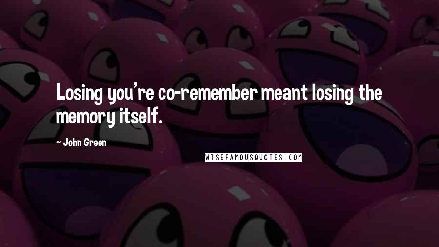 John Green Quotes: Losing you're co-remember meant losing the memory itself.