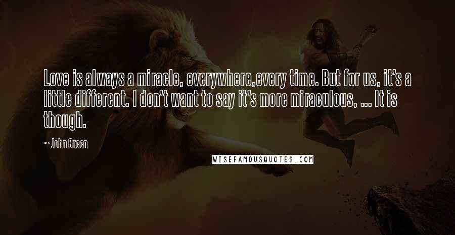 John Green Quotes: Love is always a miracle, everywhere,every time. But for us, it's a little different. I don't want to say it's more miraculous, ... It is though.