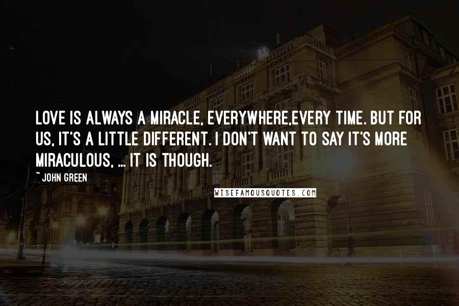 John Green Quotes: Love is always a miracle, everywhere,every time. But for us, it's a little different. I don't want to say it's more miraculous, ... It is though.