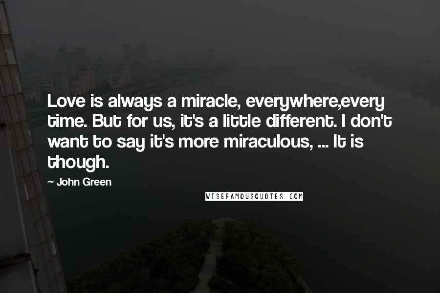 John Green Quotes: Love is always a miracle, everywhere,every time. But for us, it's a little different. I don't want to say it's more miraculous, ... It is though.