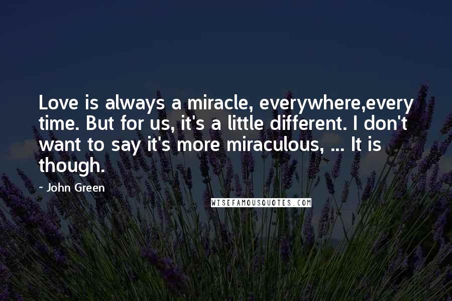 John Green Quotes: Love is always a miracle, everywhere,every time. But for us, it's a little different. I don't want to say it's more miraculous, ... It is though.