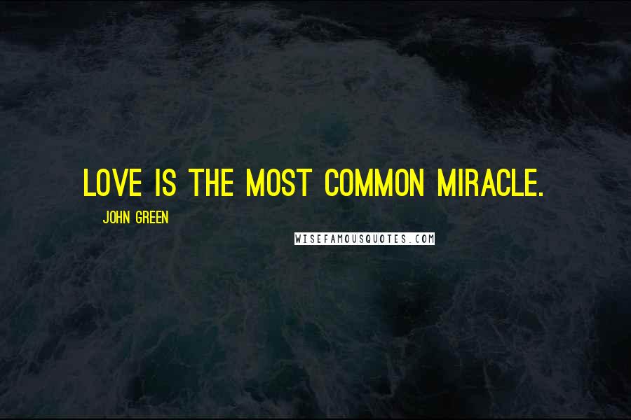 John Green Quotes: Love is the most common miracle.