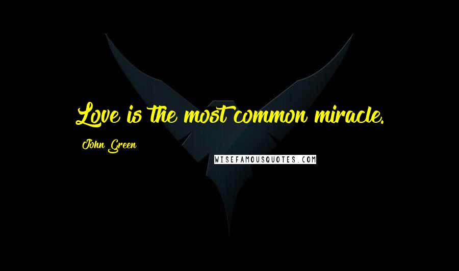 John Green Quotes: Love is the most common miracle.