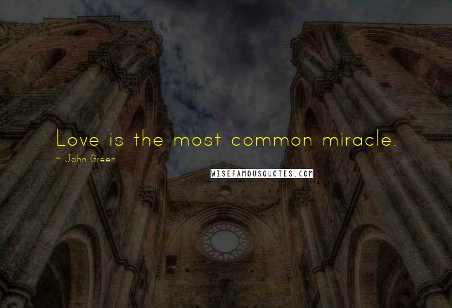 John Green Quotes: Love is the most common miracle.