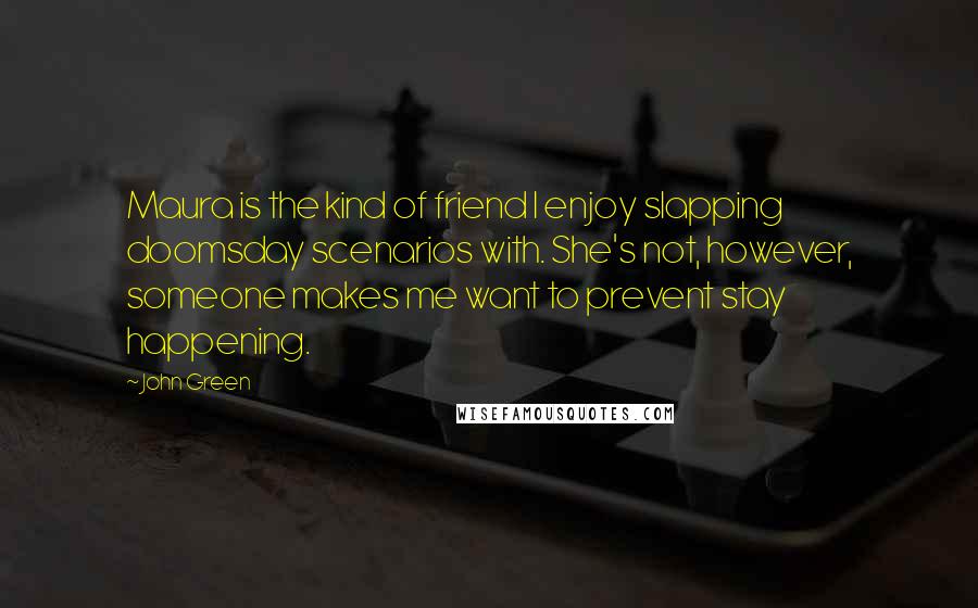 John Green Quotes: Maura is the kind of friend I enjoy slapping doomsday scenarios with. She's not, however, someone makes me want to prevent stay happening.