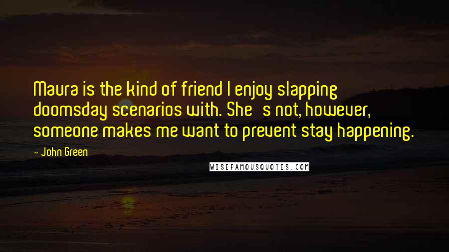 John Green Quotes: Maura is the kind of friend I enjoy slapping doomsday scenarios with. She's not, however, someone makes me want to prevent stay happening.