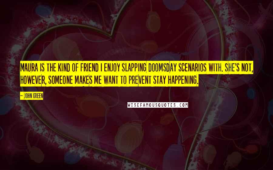 John Green Quotes: Maura is the kind of friend I enjoy slapping doomsday scenarios with. She's not, however, someone makes me want to prevent stay happening.