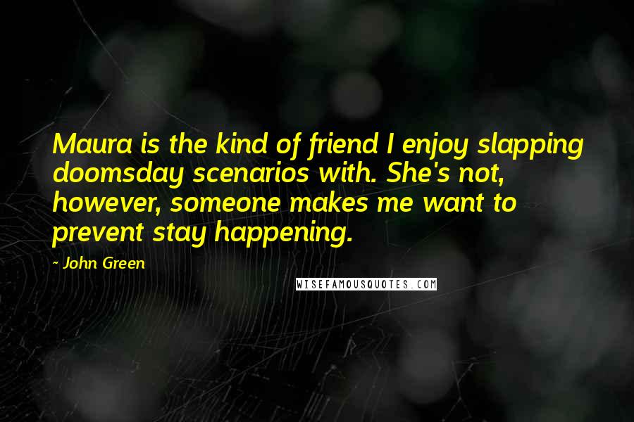 John Green Quotes: Maura is the kind of friend I enjoy slapping doomsday scenarios with. She's not, however, someone makes me want to prevent stay happening.