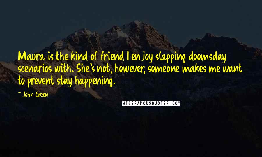 John Green Quotes: Maura is the kind of friend I enjoy slapping doomsday scenarios with. She's not, however, someone makes me want to prevent stay happening.