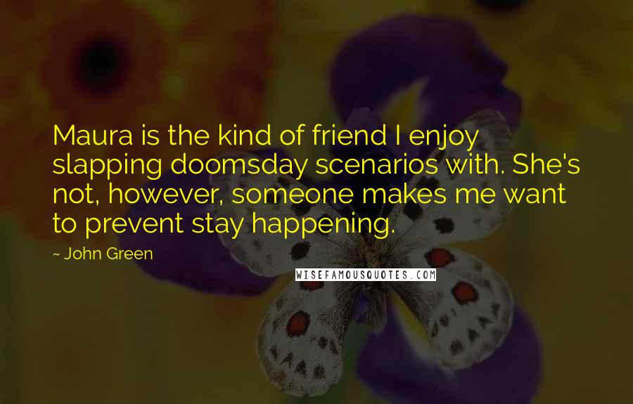 John Green Quotes: Maura is the kind of friend I enjoy slapping doomsday scenarios with. She's not, however, someone makes me want to prevent stay happening.