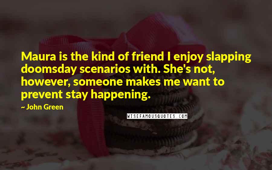 John Green Quotes: Maura is the kind of friend I enjoy slapping doomsday scenarios with. She's not, however, someone makes me want to prevent stay happening.