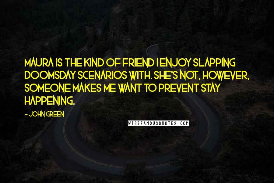 John Green Quotes: Maura is the kind of friend I enjoy slapping doomsday scenarios with. She's not, however, someone makes me want to prevent stay happening.