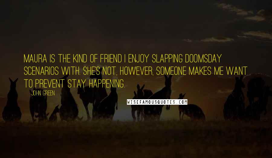 John Green Quotes: Maura is the kind of friend I enjoy slapping doomsday scenarios with. She's not, however, someone makes me want to prevent stay happening.