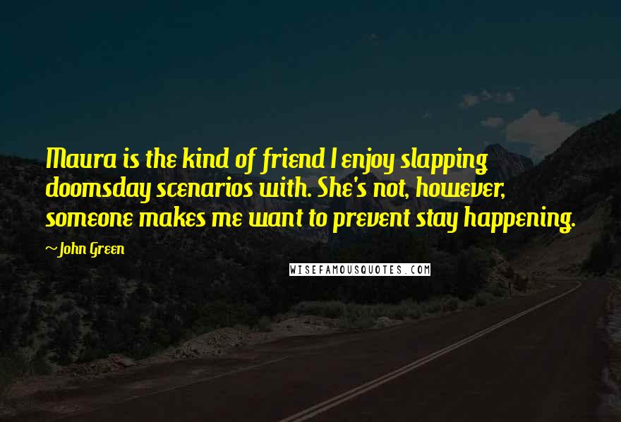 John Green Quotes: Maura is the kind of friend I enjoy slapping doomsday scenarios with. She's not, however, someone makes me want to prevent stay happening.