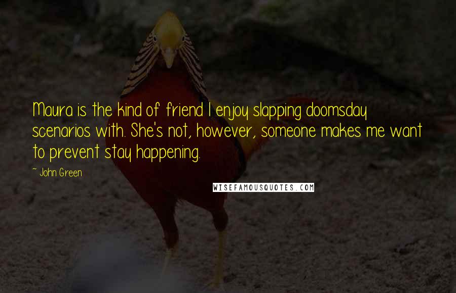 John Green Quotes: Maura is the kind of friend I enjoy slapping doomsday scenarios with. She's not, however, someone makes me want to prevent stay happening.