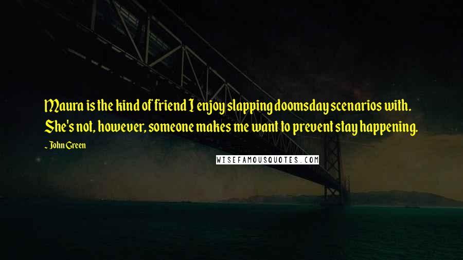 John Green Quotes: Maura is the kind of friend I enjoy slapping doomsday scenarios with. She's not, however, someone makes me want to prevent stay happening.