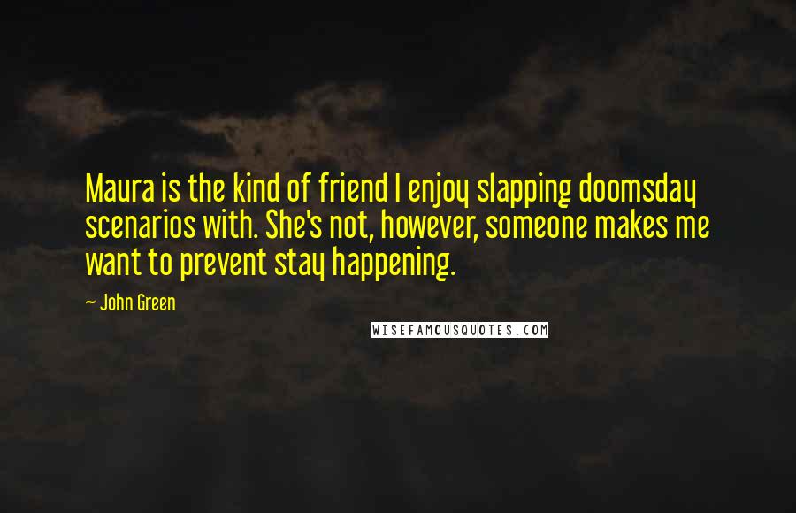 John Green Quotes: Maura is the kind of friend I enjoy slapping doomsday scenarios with. She's not, however, someone makes me want to prevent stay happening.