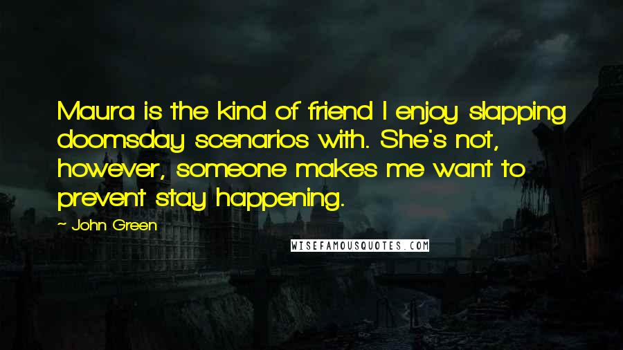 John Green Quotes: Maura is the kind of friend I enjoy slapping doomsday scenarios with. She's not, however, someone makes me want to prevent stay happening.