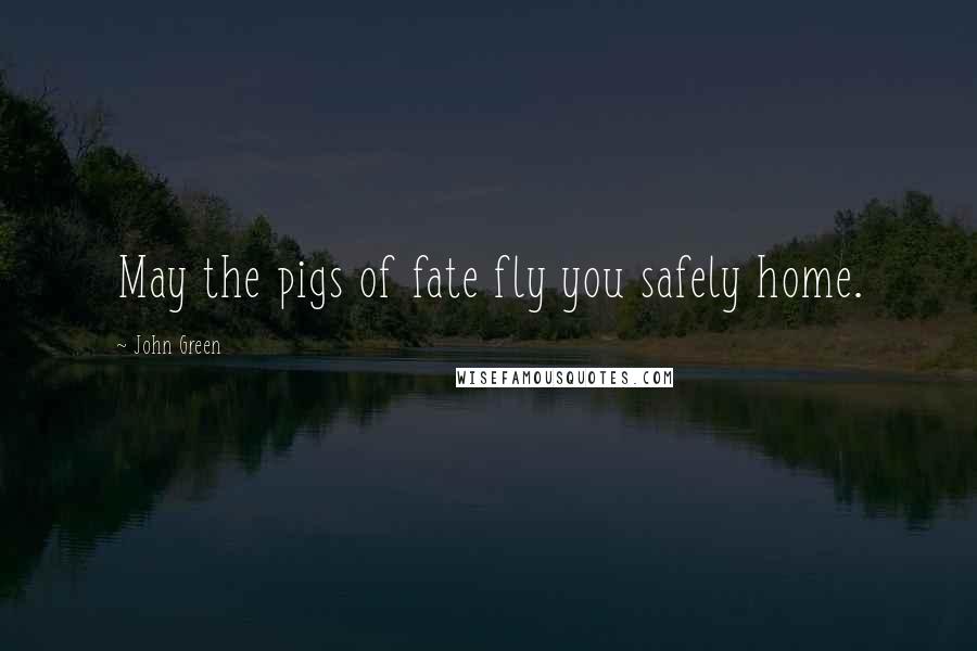 John Green Quotes: May the pigs of fate fly you safely home.