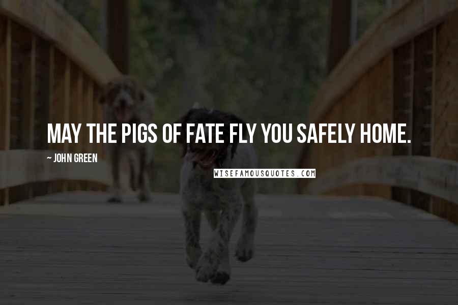 John Green Quotes: May the pigs of fate fly you safely home.