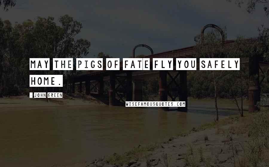 John Green Quotes: May the pigs of fate fly you safely home.