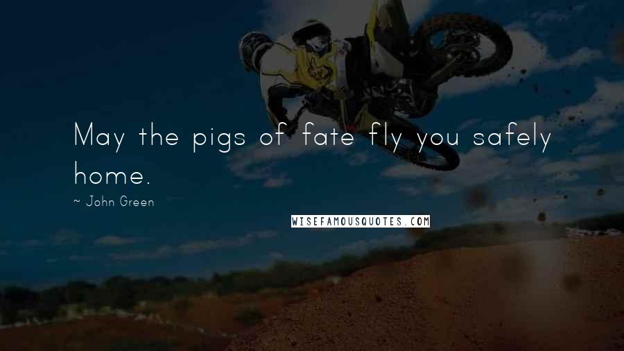 John Green Quotes: May the pigs of fate fly you safely home.