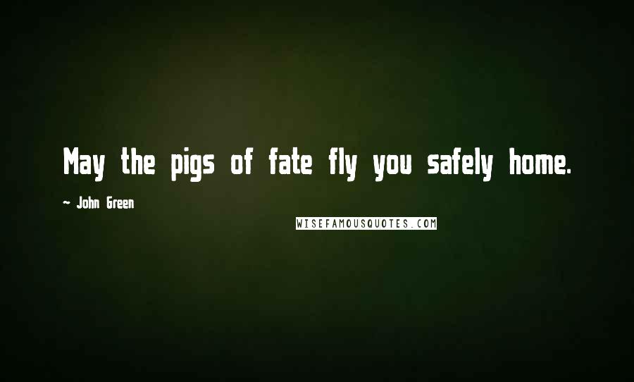 John Green Quotes: May the pigs of fate fly you safely home.