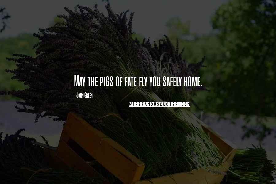 John Green Quotes: May the pigs of fate fly you safely home.