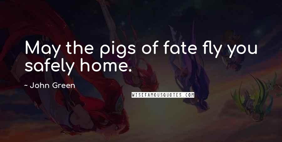 John Green Quotes: May the pigs of fate fly you safely home.