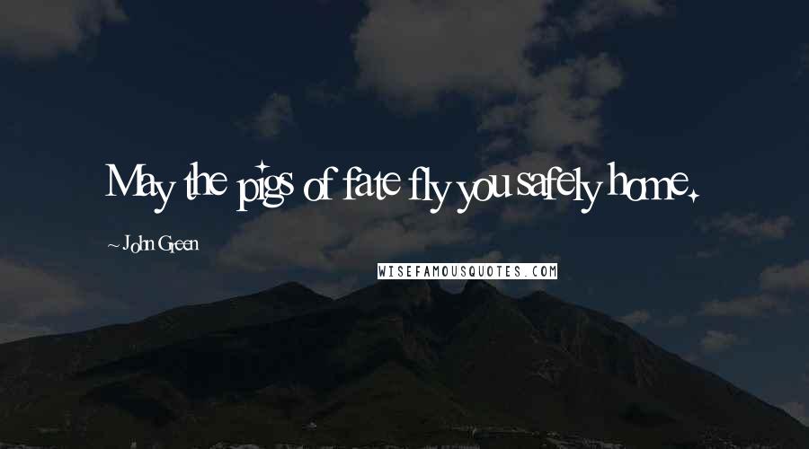 John Green Quotes: May the pigs of fate fly you safely home.