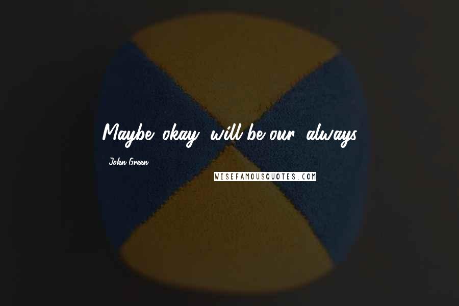 John Green Quotes: Maybe 'okay' will be our 'always