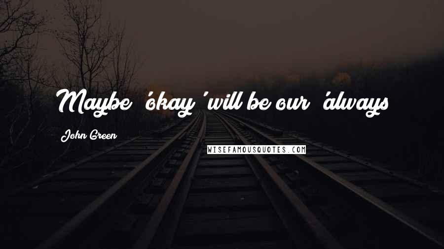 John Green Quotes: Maybe 'okay' will be our 'always