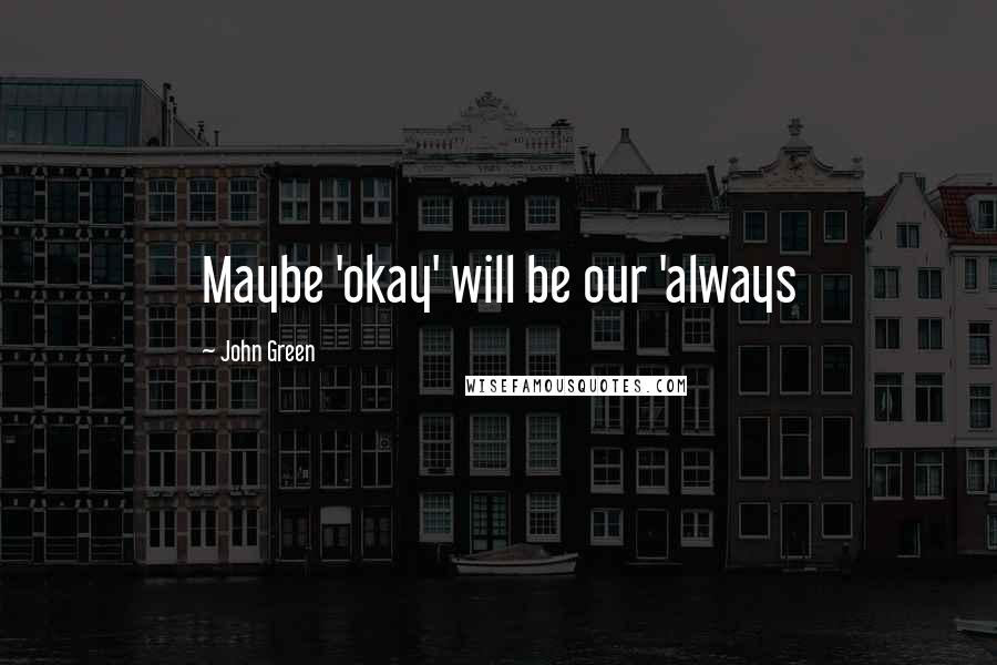 John Green Quotes: Maybe 'okay' will be our 'always