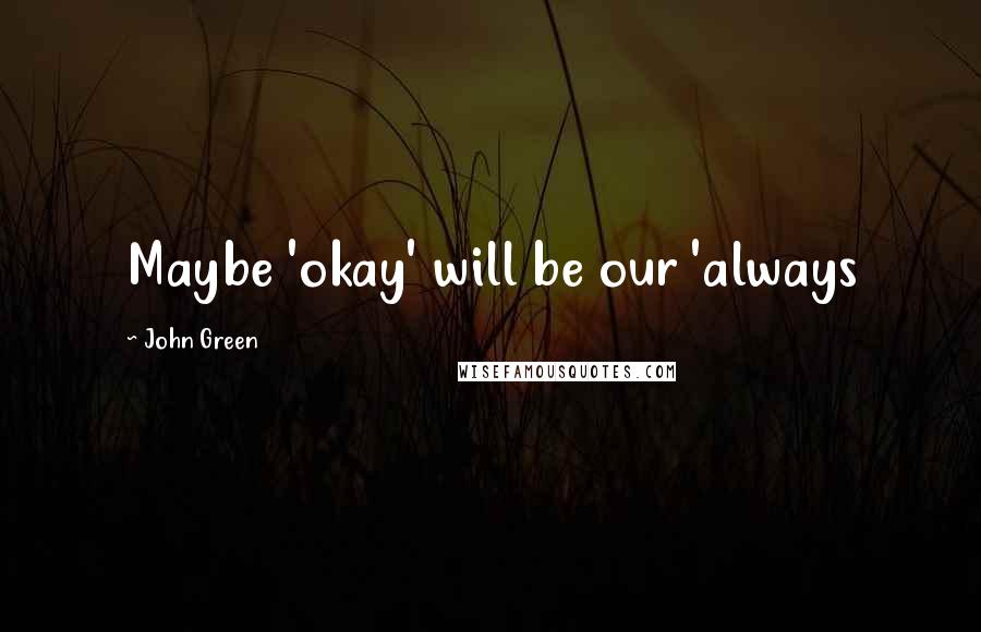 John Green Quotes: Maybe 'okay' will be our 'always