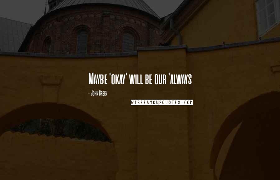 John Green Quotes: Maybe 'okay' will be our 'always