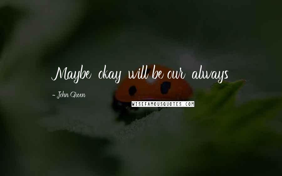 John Green Quotes: Maybe 'okay' will be our 'always