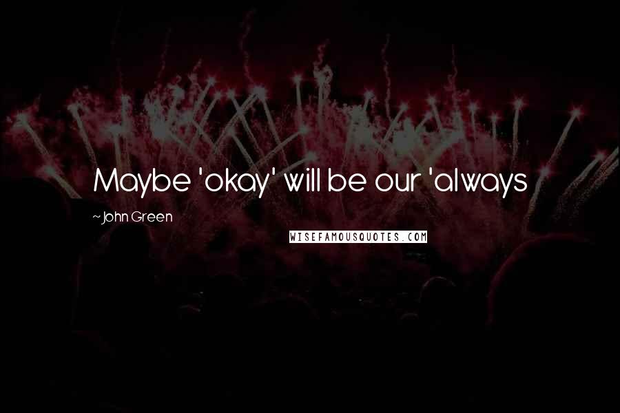 John Green Quotes: Maybe 'okay' will be our 'always