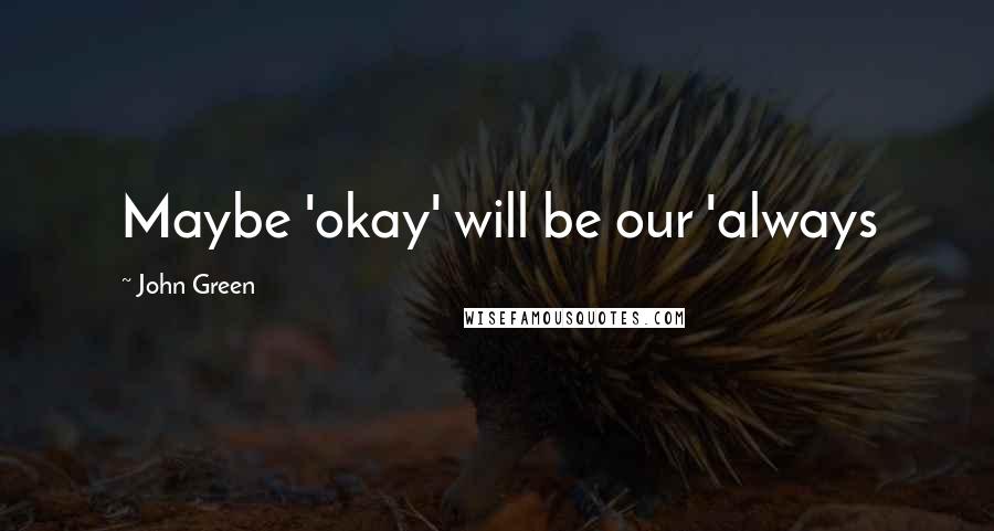 John Green Quotes: Maybe 'okay' will be our 'always